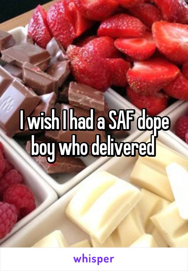 I wish I had a SAF dope boy who delivered 