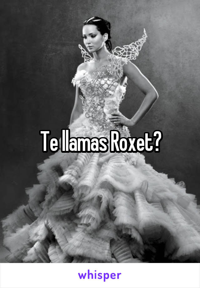 Te llamas Roxet?