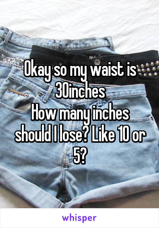 Okay so my waist is 30inches
How many inches should I lose? Like 10 or 5?