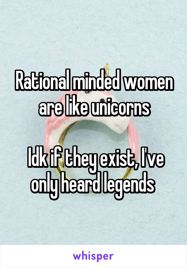 Rational minded women are like unicorns

 Idk if they exist, I've only heard legends 