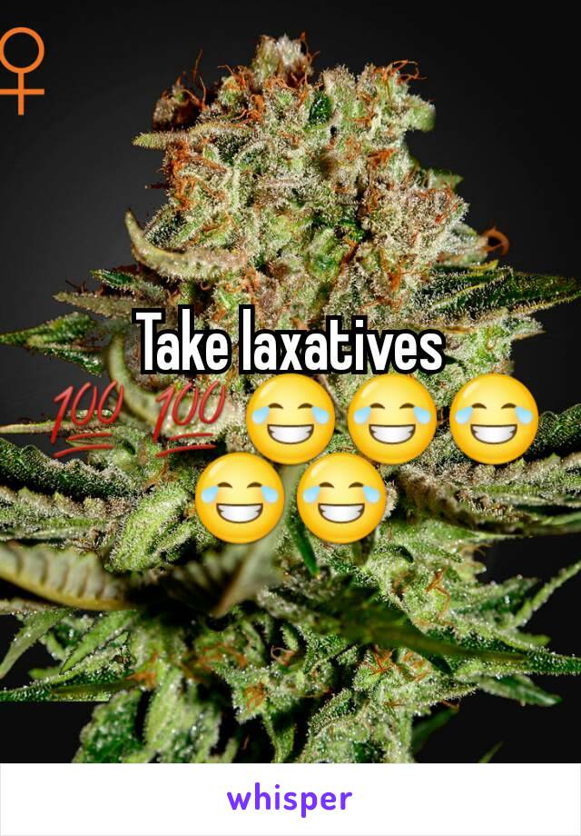 Take laxatives 💯💯😂😂😂😂😂