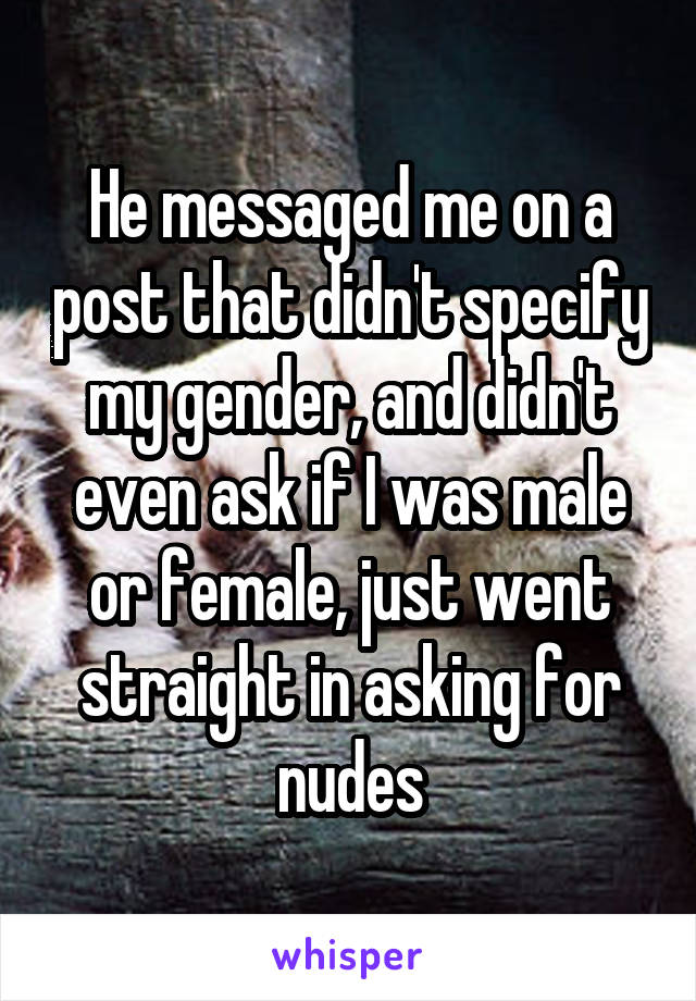 He messaged me on a post that didn't specify my gender, and didn't even ask if I was male or female, just went straight in asking for nudes