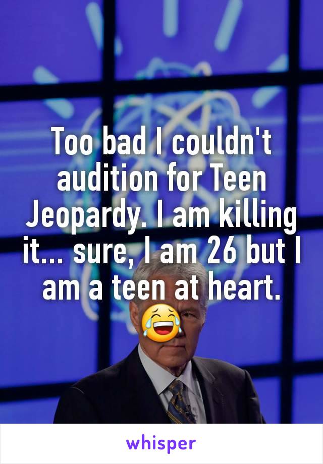 Too bad I couldn't audition for Teen Jeopardy. I am killing it... sure, I am 26 but I am a teen at heart. 😂