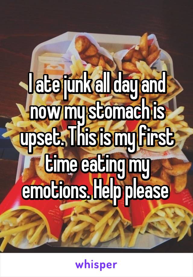 I ate junk all day and now my stomach is upset. This is my first time eating my emotions. Help please 
