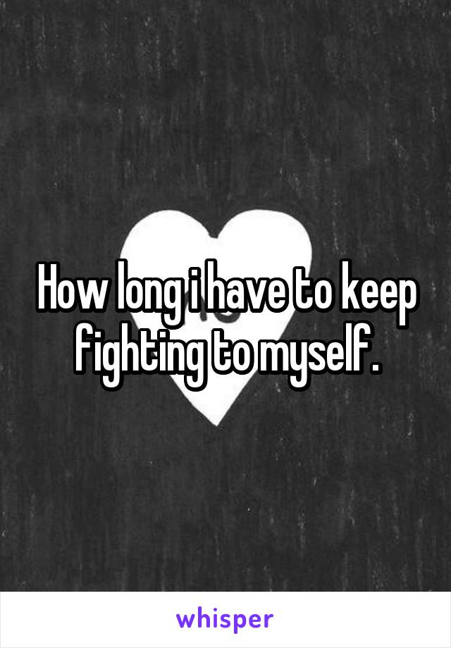 How long i have to keep fighting to myself.