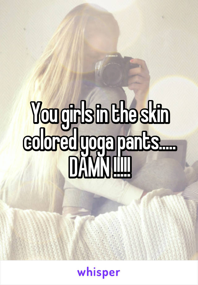 You girls in the skin colored yoga pants.....
DAMN !!!!!