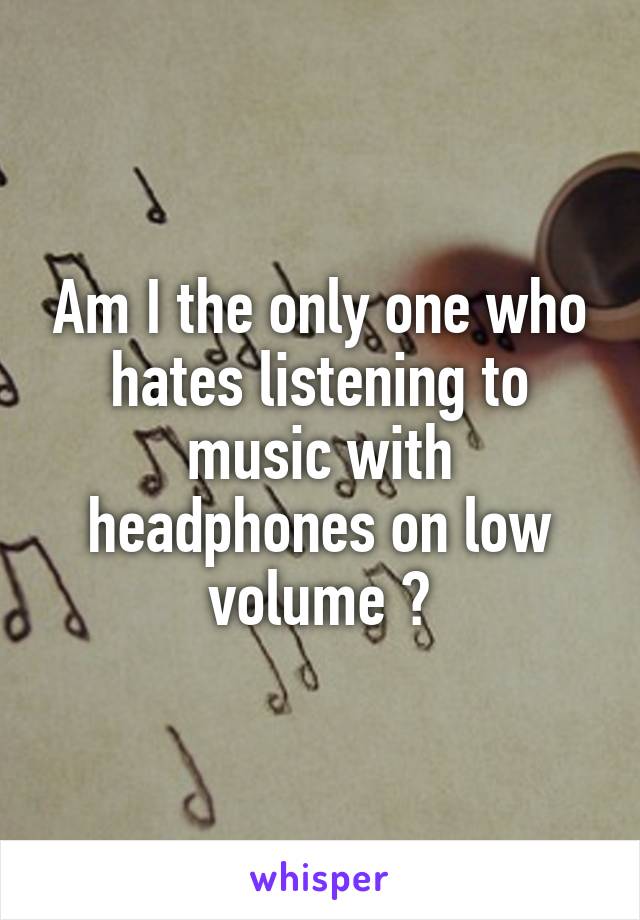 Am I the only one who hates listening to music with headphones on low volume ?