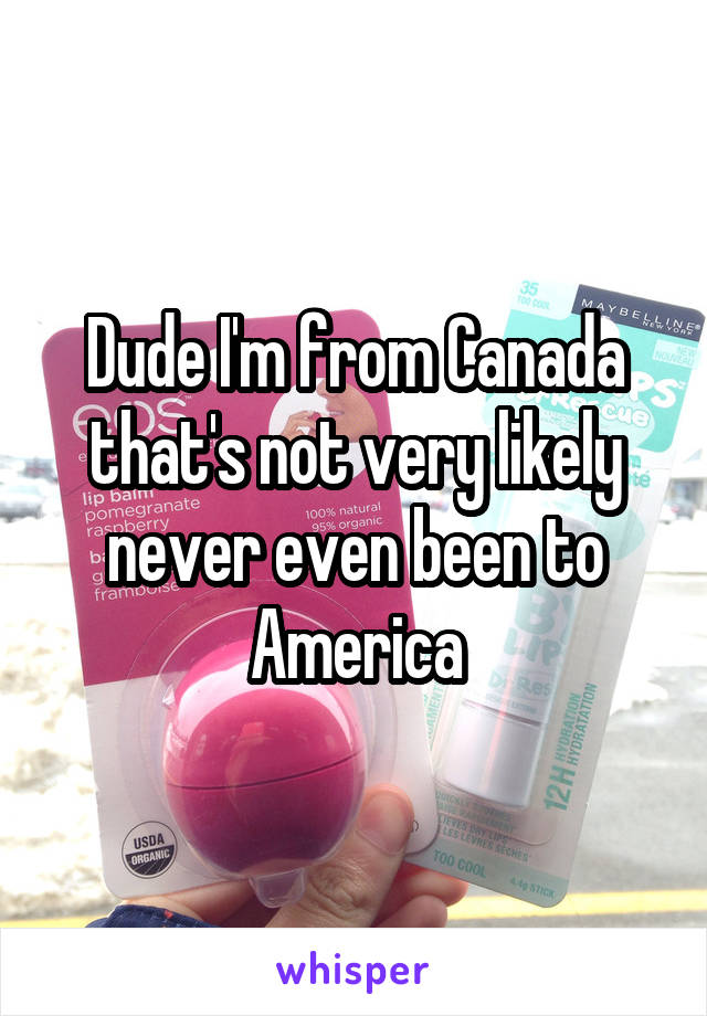 Dude I'm from Canada that's not very likely never even been to America