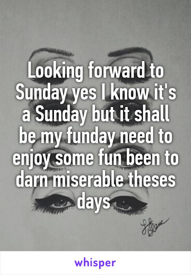 Looking forward to Sunday yes I know it's a Sunday but it shall be my funday need to enjoy some fun been to darn miserable theses days 
