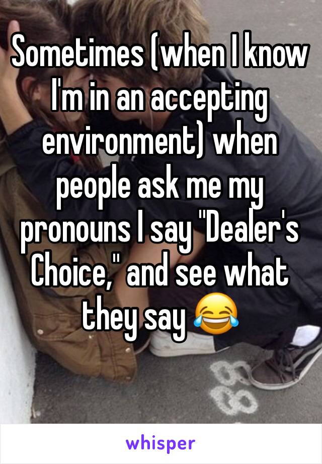 Sometimes (when I know I'm in an accepting environment) when people ask me my pronouns I say "Dealer's Choice," and see what they say 😂