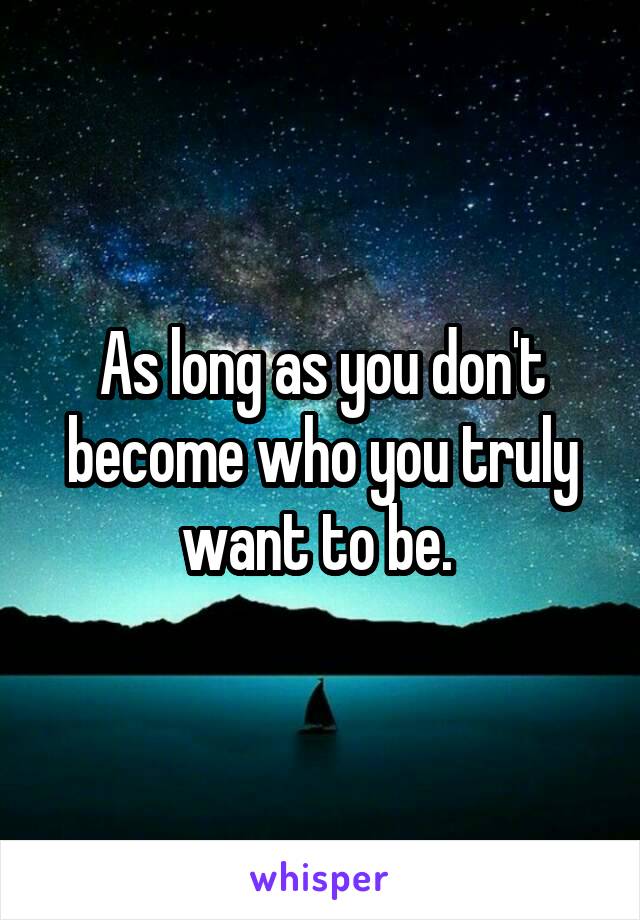 As long as you don't become who you truly want to be. 