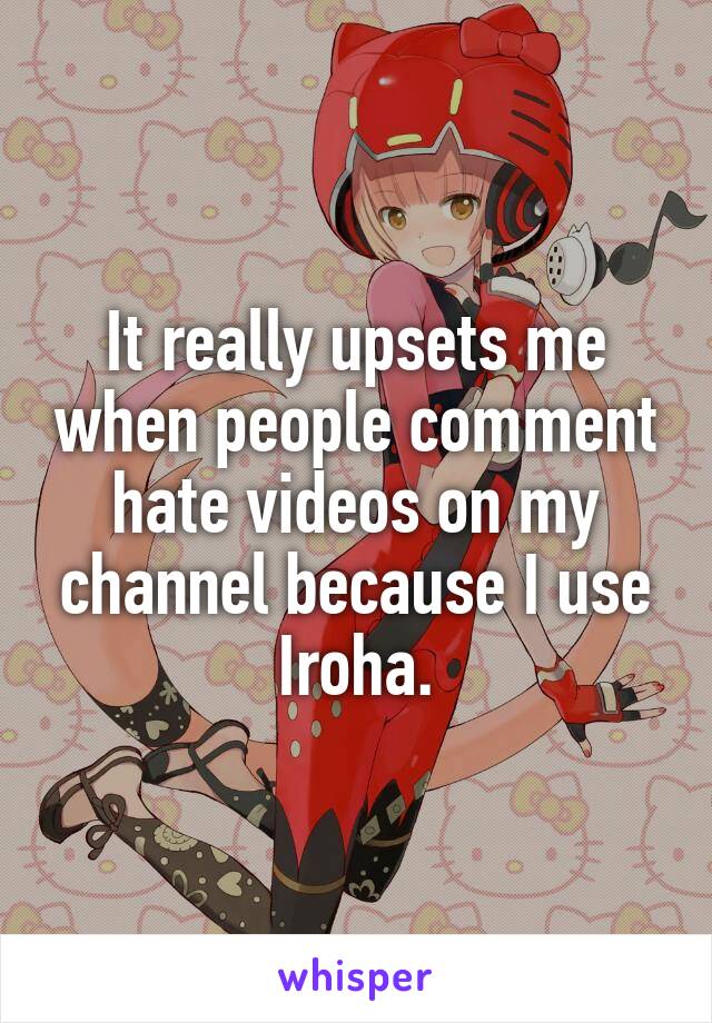 It really upsets me when people comment hate videos on my channel because I use Iroha.
