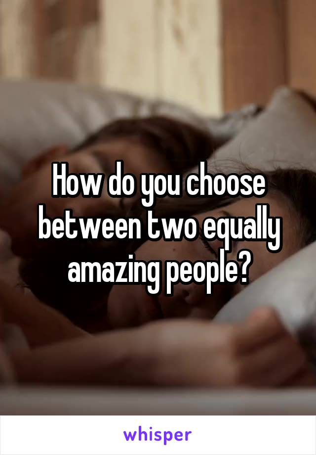 How do you choose between two equally amazing people?
