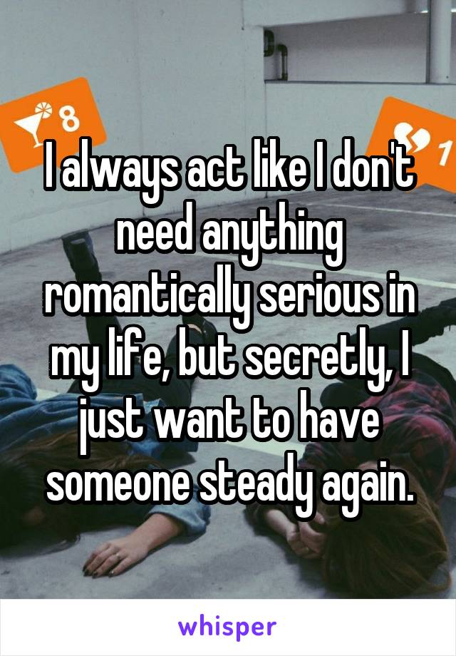 I always act like I don't need anything romantically serious in my life, but secretly, I just want to have someone steady again.