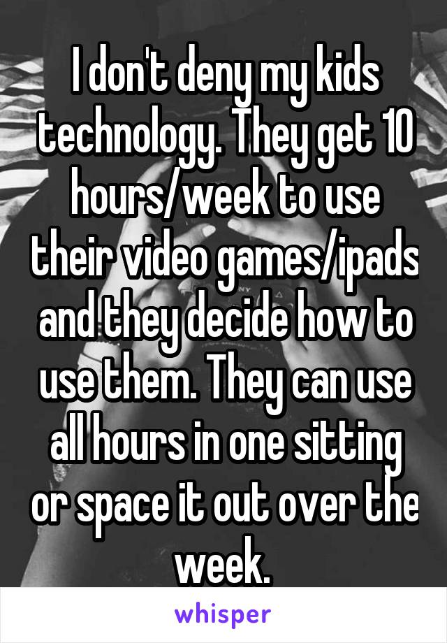 I don't deny my kids technology. They get 10 hours/week to use their video games/ipads and they decide how to use them. They can use all hours in one sitting or space it out over the week. 