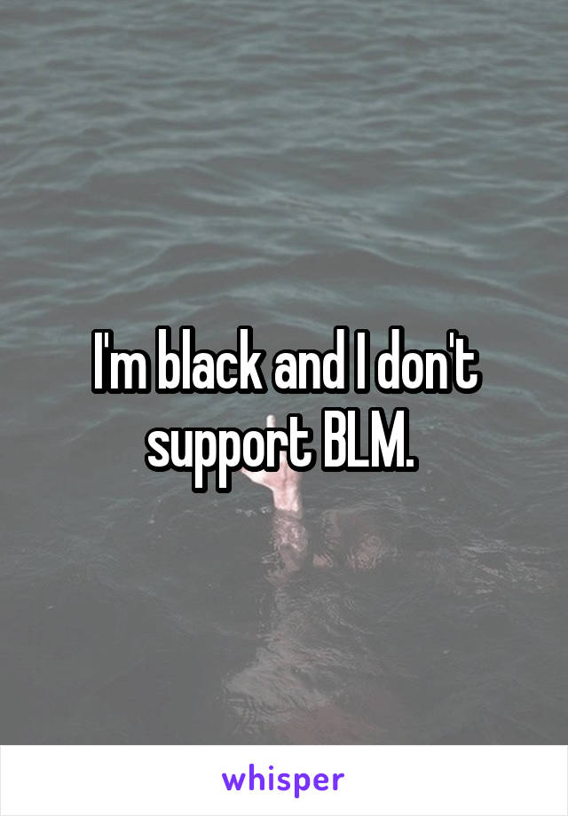 I'm black and I don't support BLM. 