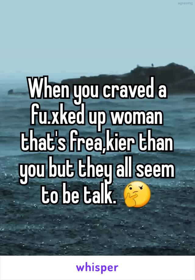 When you craved a fu.xked up woman that's frea,kier than you but they all seem to be talk. 🤔