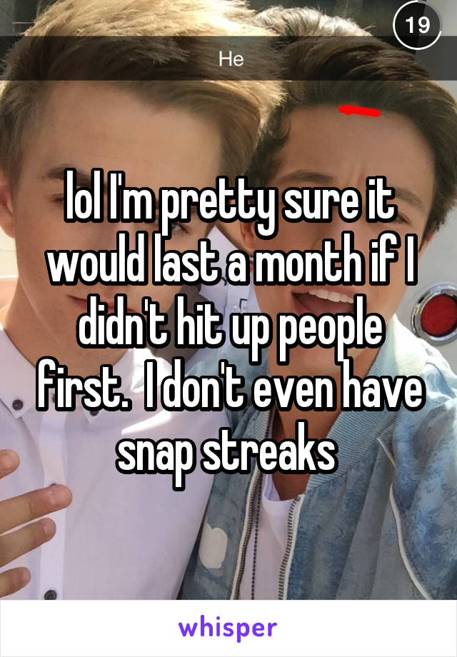 lol I'm pretty sure it would last a month if I didn't hit up people first.  I don't even have snap streaks 