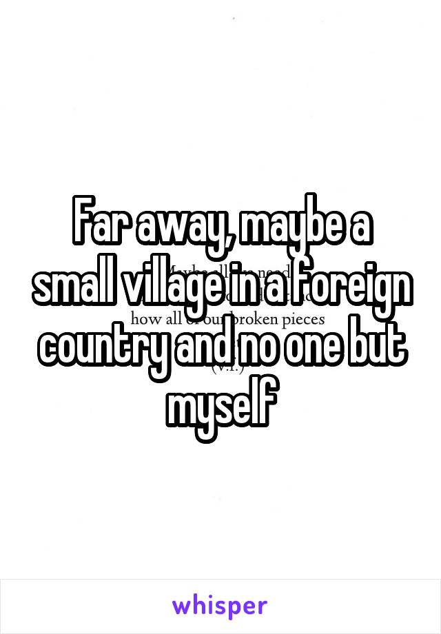 Far away, maybe a small village in a foreign country and no one but myself