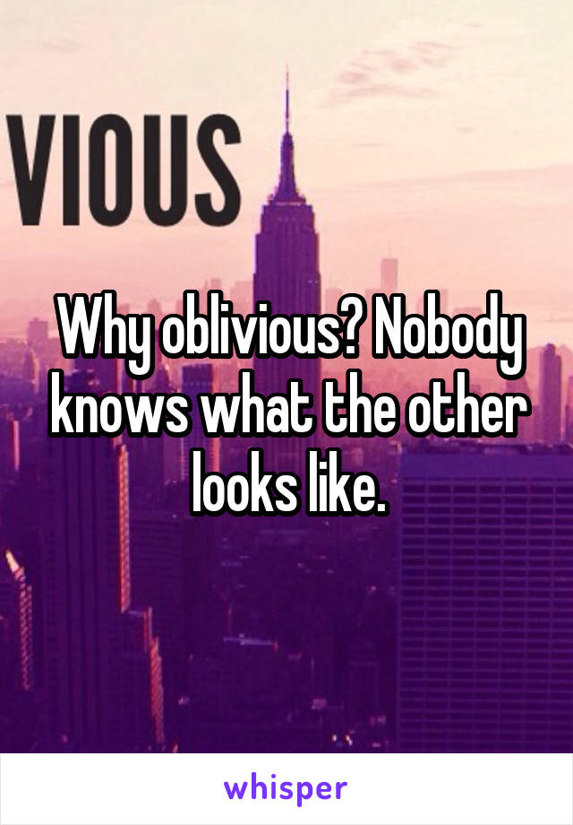 Why oblivious? Nobody knows what the other looks like.