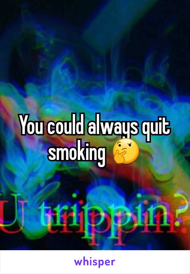 You could always quit smoking 🤔