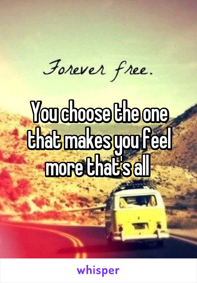 You choose the one that makes you feel more that's all 