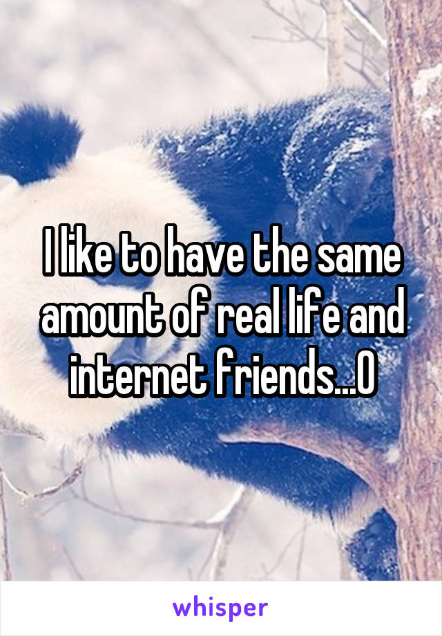 I like to have the same amount of real life and internet friends...0