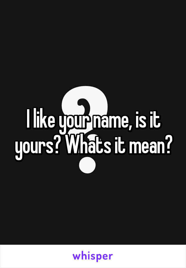 I like your name, is it yours? Whats it mean?