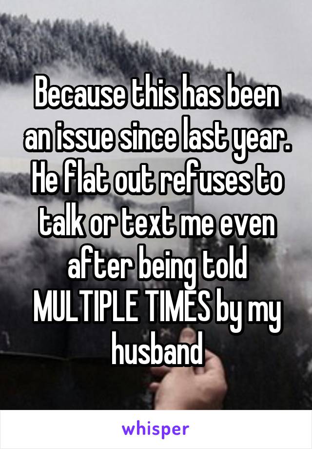 Because this has been an issue since last year. He flat out refuses to talk or text me even after being told MULTIPLE TIMES by my husband