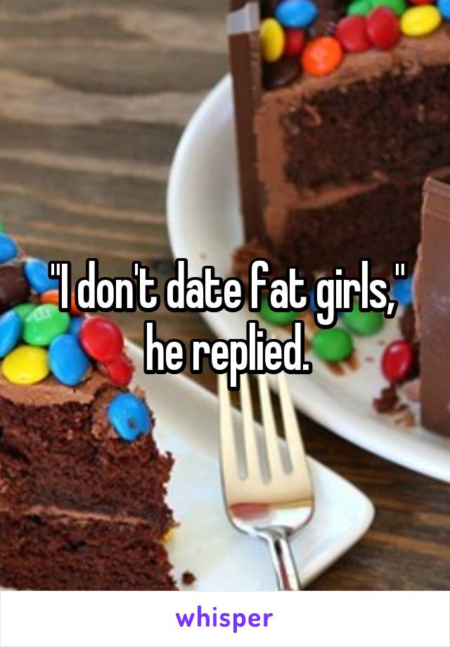 "I don't date fat girls," he replied.