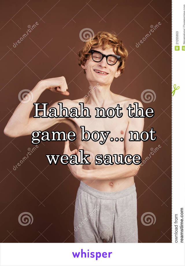 Hahah not the game boy... not weak sauce