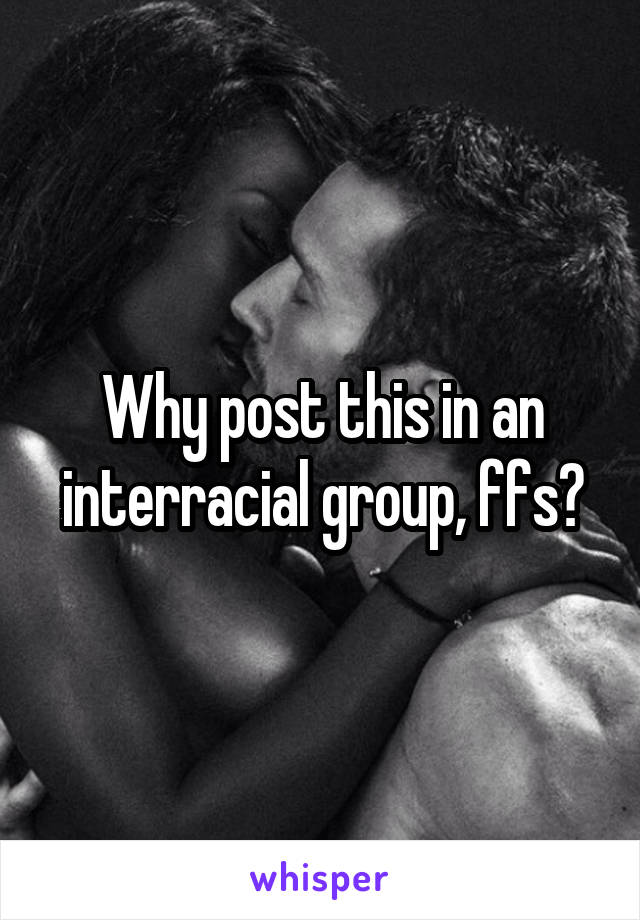 Why post this in an interracial group, ffs?