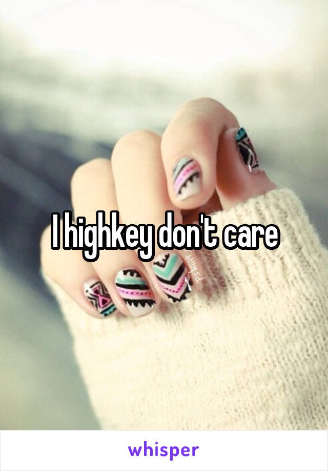 I highkey don't care
