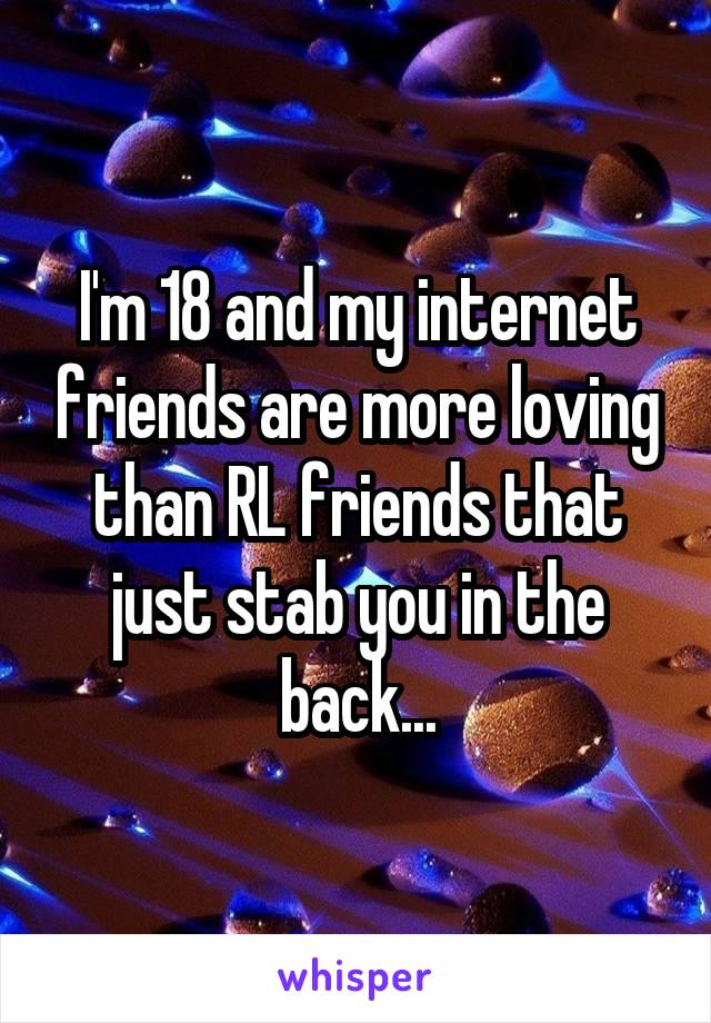 I'm 18 and my internet friends are more loving than RL friends that just stab you in the back...