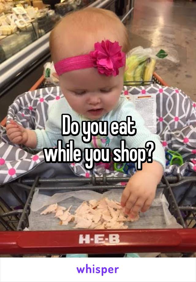 Do you eat
while you shop?