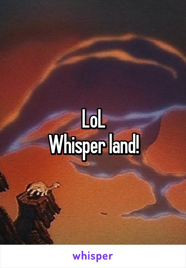 LoL
Whisper land!