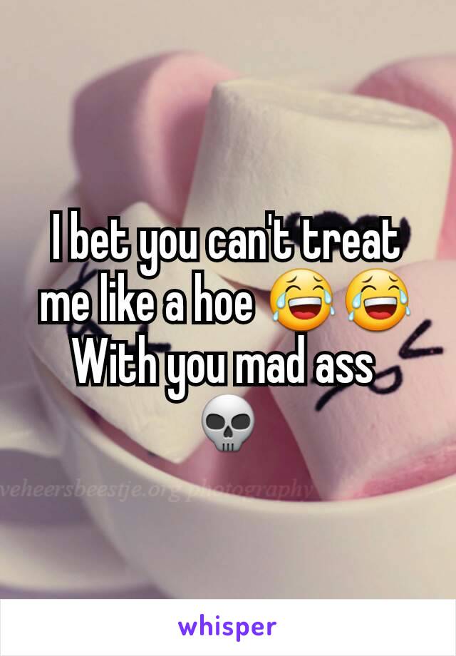 I bet you can't treat me like a hoe 😂😂
With you mad ass 
💀