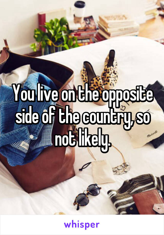 You live on the opposite side of the country, so not likely.