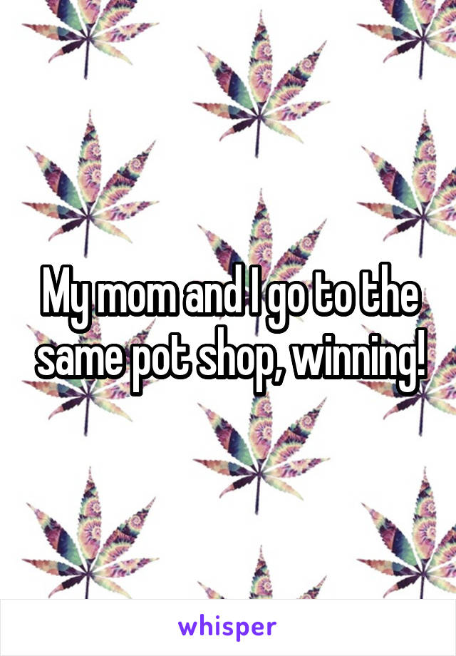 My mom and I go to the same pot shop, winning!