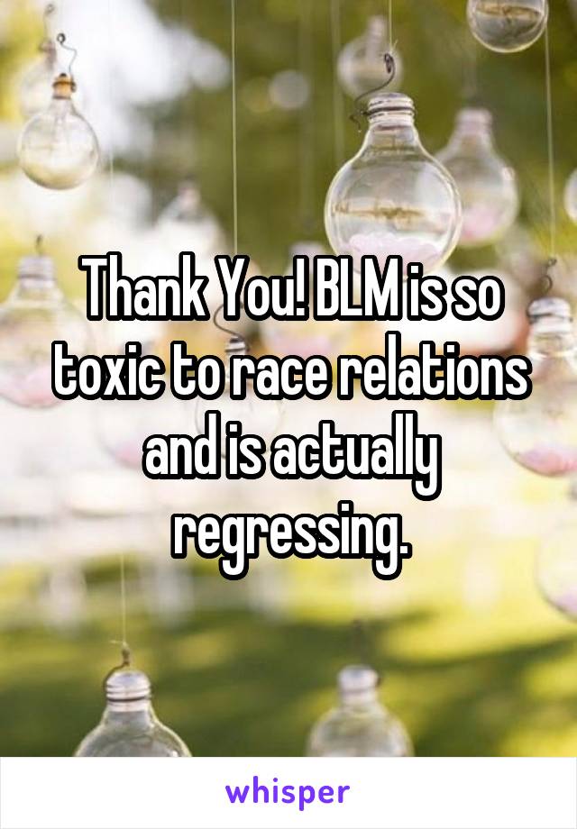 Thank You! BLM is so toxic to race relations and is actually regressing.