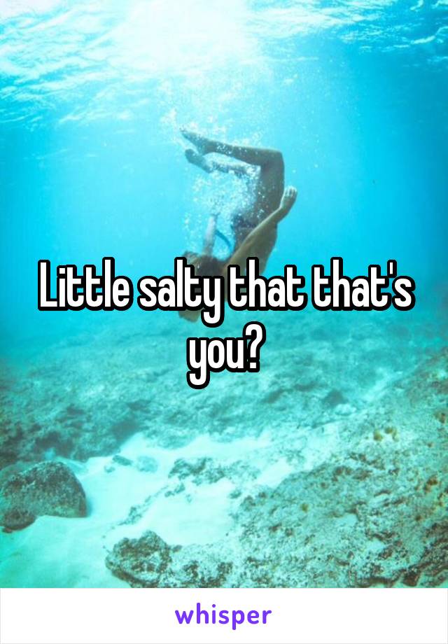 Little salty that that's you?