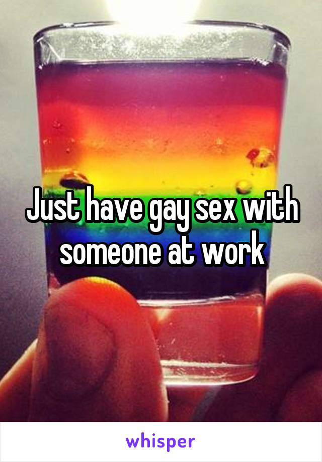 Just have gay sex with someone at work