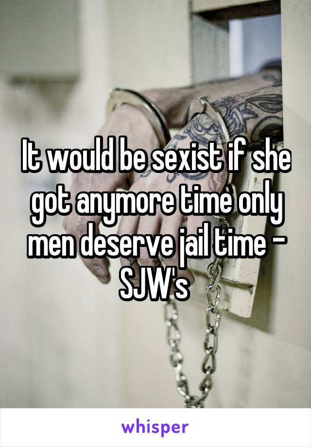 It would be sexist if she got anymore time only men deserve jail time - SJW's 