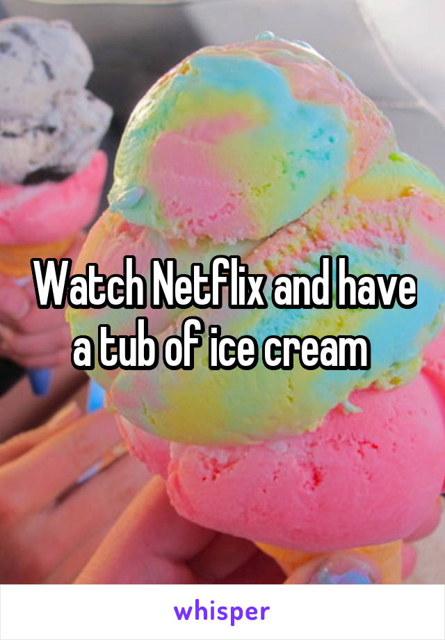 Watch Netflix and have a tub of ice cream 