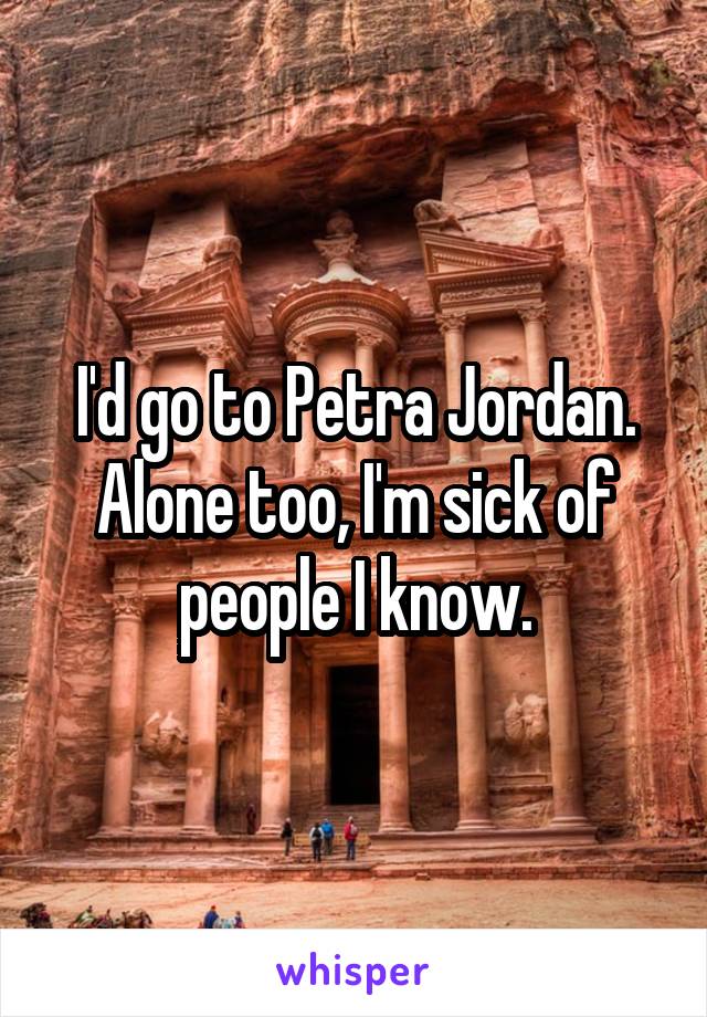 I'd go to Petra Jordan. Alone too, I'm sick of people I know.