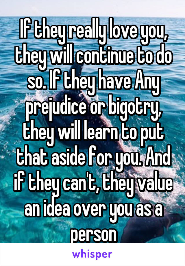 If they really love you, they will continue to do so. If they have Any prejudice or bigotry, they will learn to put that aside for you. And if they can't, they value an idea over you as a person