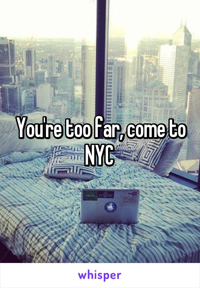 You're too far, come to NYC 