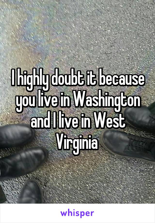 I highly doubt it because you live in Washington and I live in West Virginia 