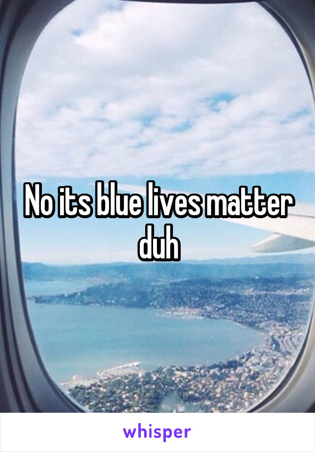 No its blue lives matter duh