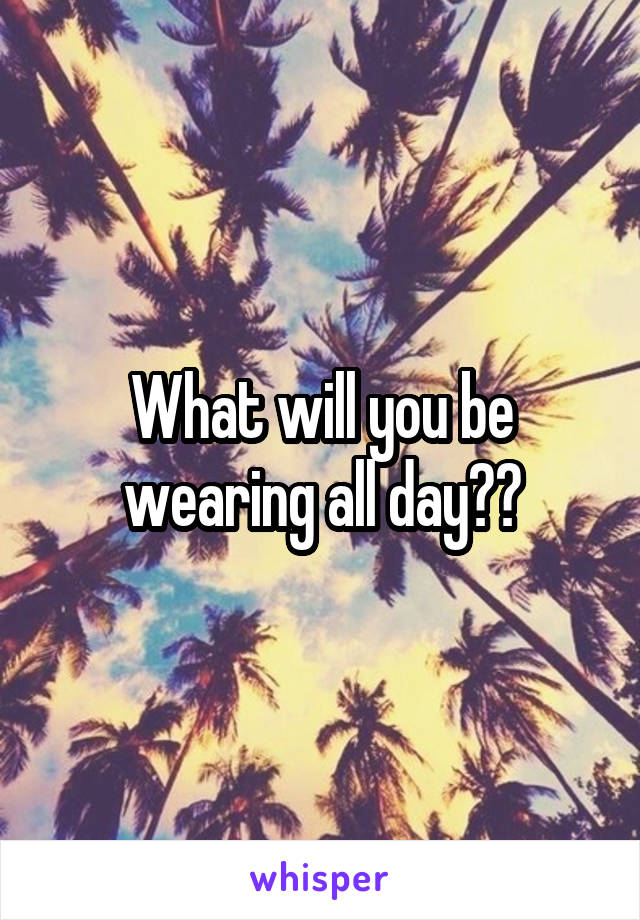 What will you be wearing all day??